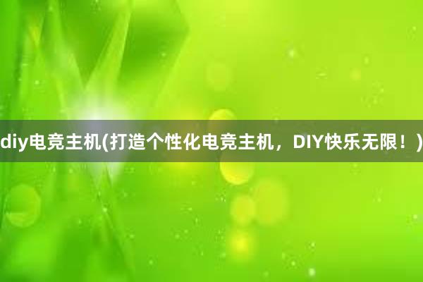 diy电竞主机(打造个性化电竞主机，DIY快乐无限！)