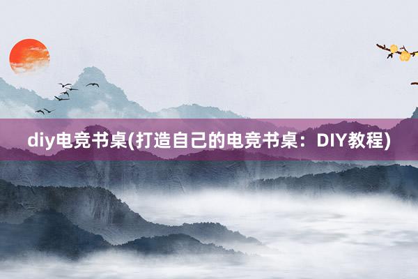 diy电竞书桌(打造自己的电竞书桌：DIY教程)