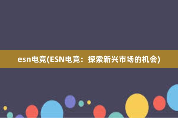 esn电竞(ESN电竞：探索新兴市场的机会)