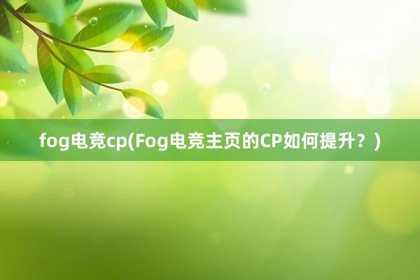 fog电竞cp(Fog电竞主页的CP如何提升？)