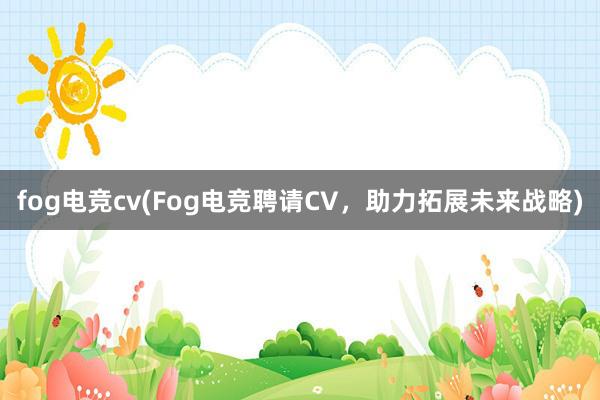 fog电竞cv(Fog电竞聘请CV，助力拓展未来战略)