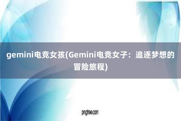 gemini电竞女孩(Gemini电竞女子：追逐梦想的冒险旅程)