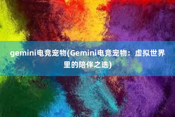 gemini电竞宠物(Gemini电竞宠物：虚拟世界里的陪伴之选)