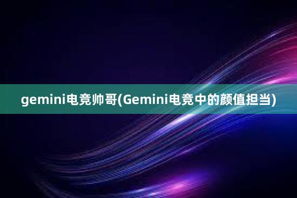 gemini电竞帅哥(Gemini电竞中的颜值担当)