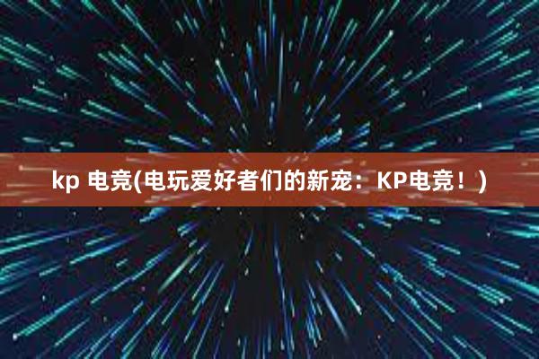 kp 电竞(电玩爱好者们的新宠：KP电竞！)