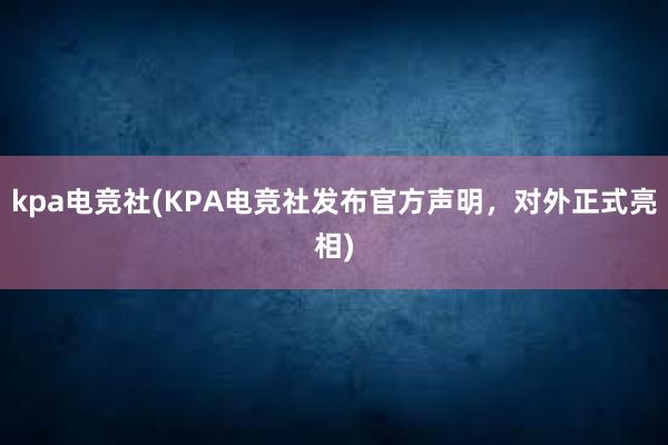 kpa电竞社(KPA电竞社发布官方声明，对外正式亮相)