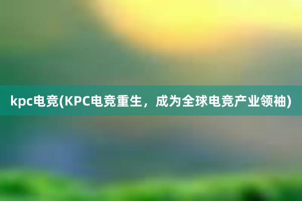 kpc电竞(KPC电竞重生，成为全球电竞产业领袖)