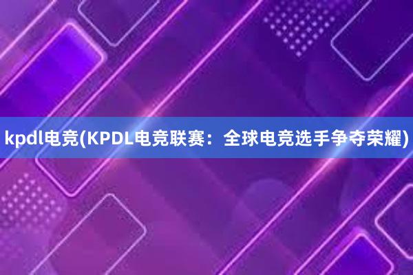 kpdl电竞(KPDL电竞联赛：全球电竞选手争夺荣耀)