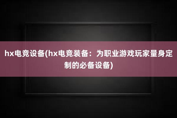 hx电竞设备(hx电竞装备：为职业游戏玩家量身定制的必备设备)