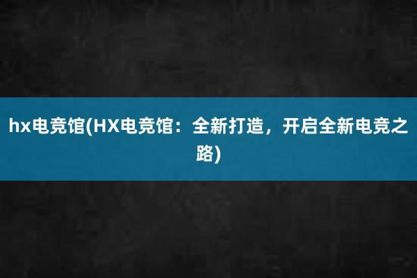 hx电竞馆(HX电竞馆：全新打造，开启全新电竞之路)