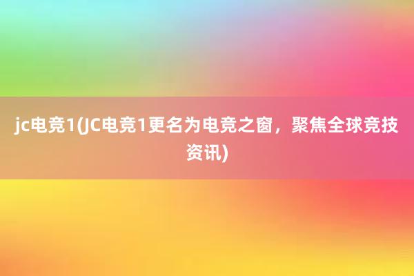 jc电竞1(JC电竞1更名为电竞之窗，聚焦全球竞技资讯)