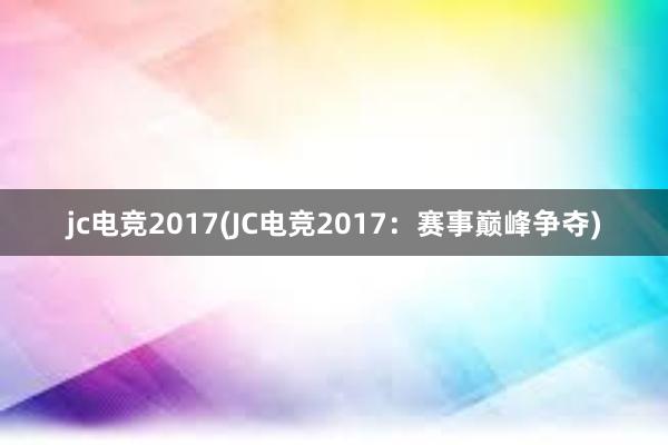 jc电竞2017(JC电竞2017：赛事巅峰争夺)