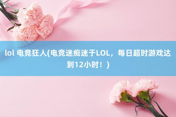 lol 电竞狂人(电竞迷痴迷于LOL，每日超时游戏达到12小时！)