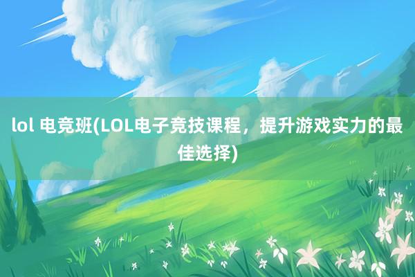 lol 电竞班(LOL电子竞技课程，提升游戏实力的最佳选择)