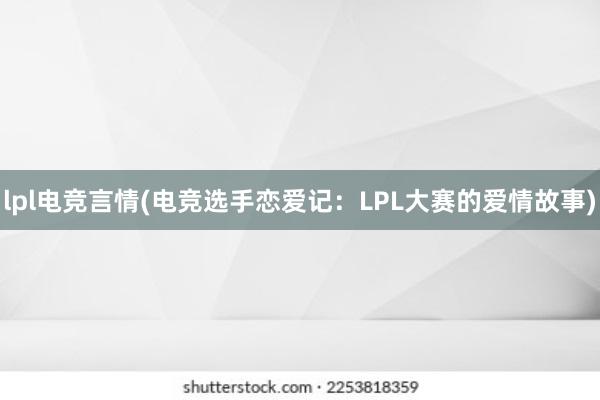 lpl电竞言情(电竞选手恋爱记：LPL大赛的爱情故事)