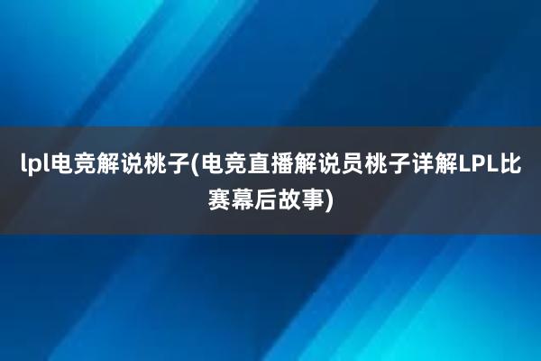 lpl电竞解说桃子(电竞直播解说员桃子详解LPL比赛幕后故事)