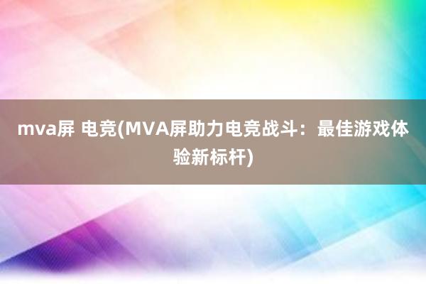 mva屏 电竞(MVA屏助力电竞战斗：最佳游戏体验新标杆)