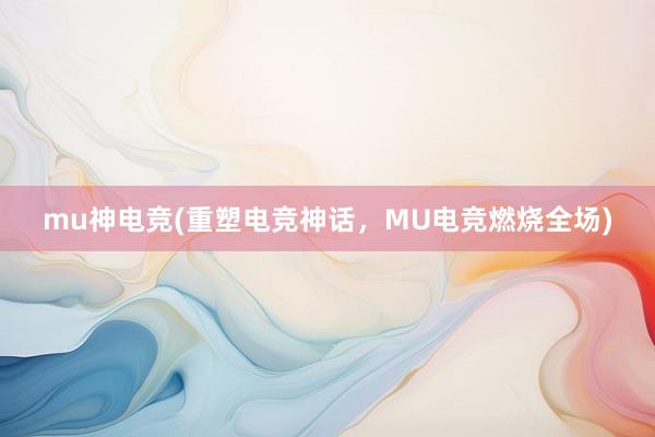 mu神电竞(重塑电竞神话，MU电竞燃烧全场)