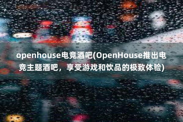 openhouse电竞酒吧(OpenHouse推出电竞主题酒吧，享受游戏和饮品的极致体验)