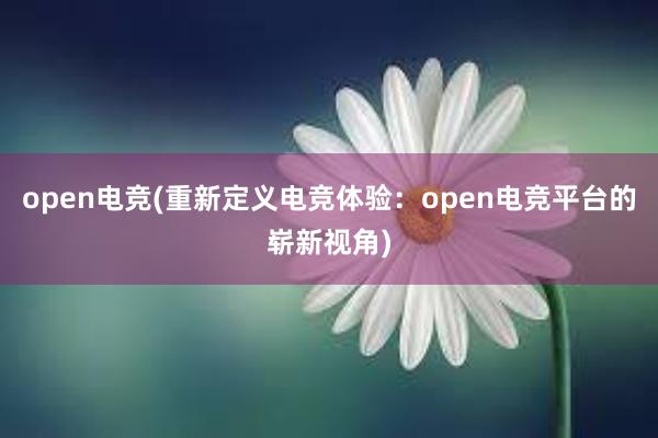 open电竞(重新定义电竞体验：open电竞平台的崭新视角)