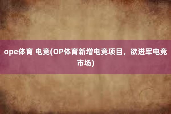 ope体育 电竞(OP体育新增电竞项目，欲进军电竞市场)