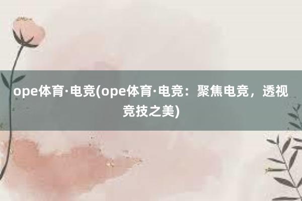 ope体育·电竞(ope体育·电竞：聚焦电竞，透视竞技之美)