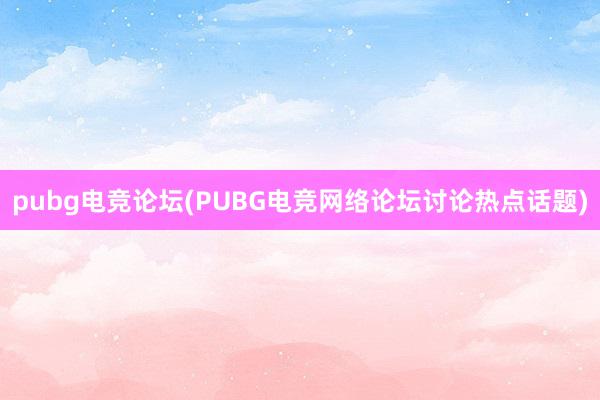 pubg电竞论坛(PUBG电竞网络论坛讨论热点话题)