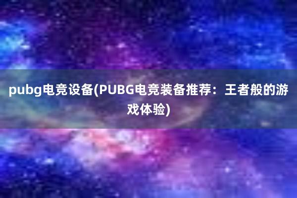 pubg电竞设备(PUBG电竞装备推荐：王者般的游戏体验)