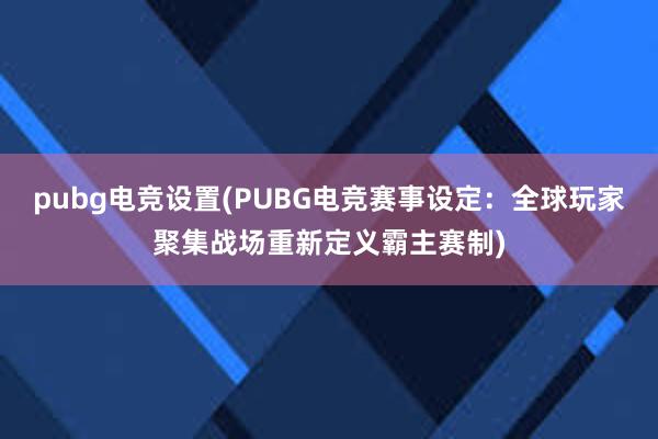 pubg电竞设置(PUBG电竞赛事设定：全球玩家聚集战场重新定义霸主赛制)