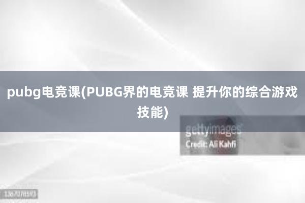 pubg电竞课(PUBG界的电竞课 提升你的综合游戏技能)