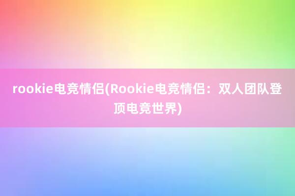 rookie电竞情侣(Rookie电竞情侣：双人团队登顶电竞世界)