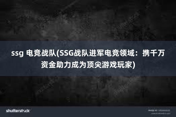 ssg 电竞战队(SSG战队进军电竞领域：携千万资金助力成为顶尖游戏玩家)