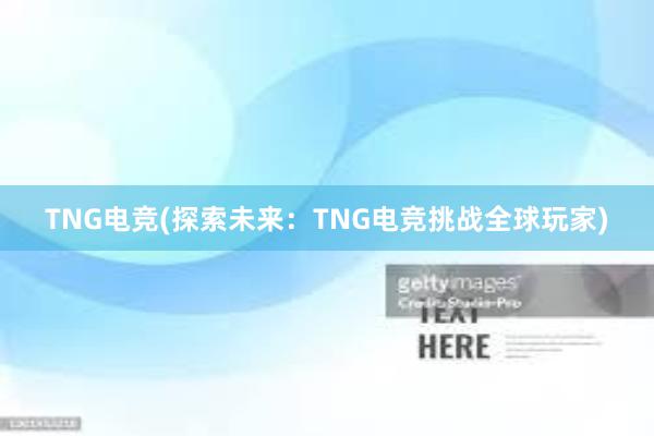 TNG电竞(探索未来：TNG电竞挑战全球玩家)