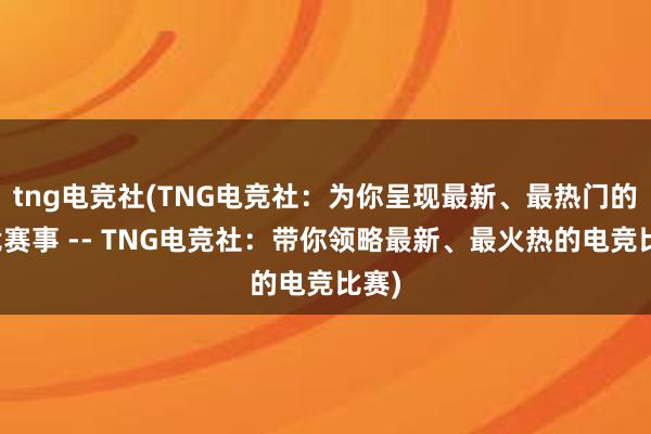 tng电竞社(TNG电竞社：为你呈现最新、最热门的电竞赛事 -- TNG电竞社：带你领略最新、最火热的电竞比赛)