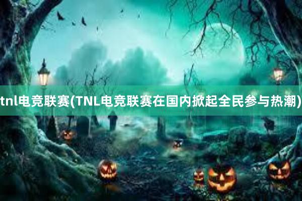 tnl电竞联赛(TNL电竞联赛在国内掀起全民参与热潮)