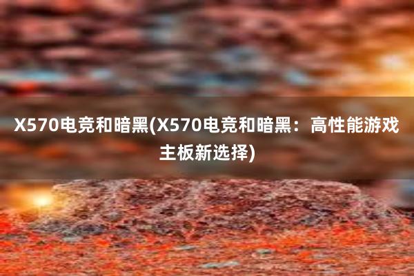 X570电竞和暗黑(X570电竞和暗黑：高性能游戏主板新选择)