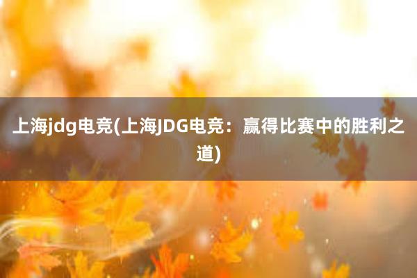 上海jdg电竞(上海JDG电竞：赢得比赛中的胜利之道)