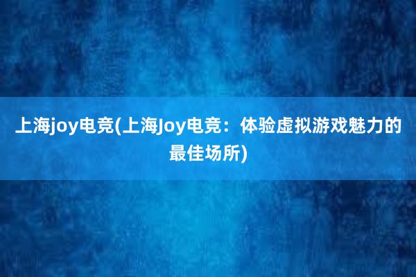 上海joy电竞(上海Joy电竞：体验虚拟游戏魅力的最佳场所)