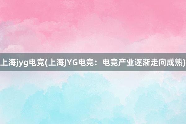 上海jyg电竞(上海JYG电竞：电竞产业逐渐走向成熟)