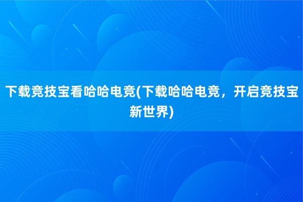 下载竞技宝看哈哈电竞(下载哈哈电竞，开启竞技宝新世界)