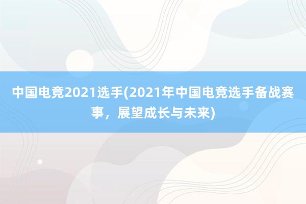 中国电竞2021选手(2021年中国电竞选手备战赛事，展望成长与未来)