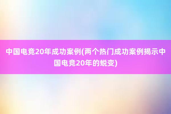 中国电竞20年成功案例(两个热门成功案例揭示中国电竞20年的蜕变)