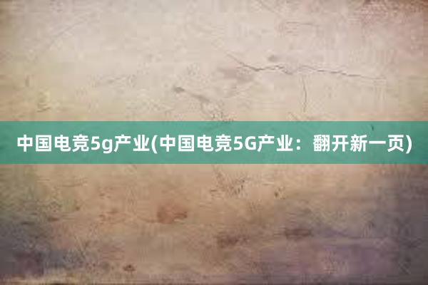 中国电竞5g产业(中国电竞5G产业：翻开新一页)