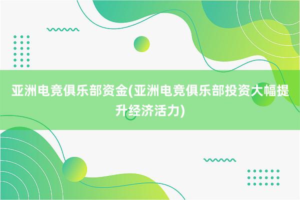 亚洲电竞俱乐部资金(亚洲电竞俱乐部投资大幅提升经济活力)