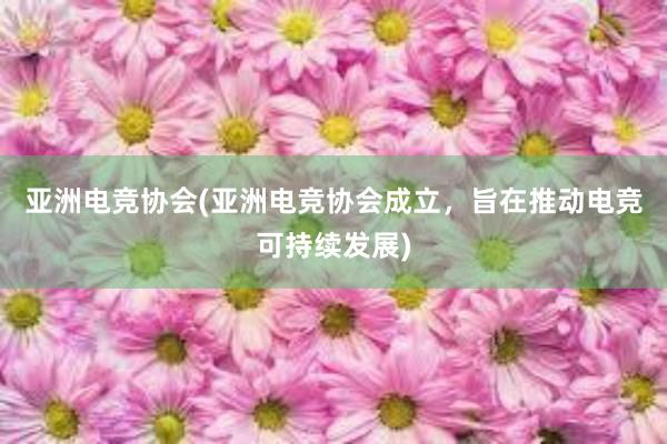 亚洲电竞协会(亚洲电竞协会成立，旨在推动电竞可持续发展)