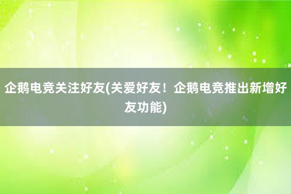 企鹅电竞关注好友(关爱好友！企鹅电竞推出新增好友功能)