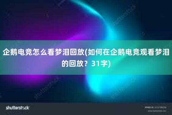 企鹅电竞怎么看梦泪回放(如何在企鹅电竞观看梦泪的回放？31字)