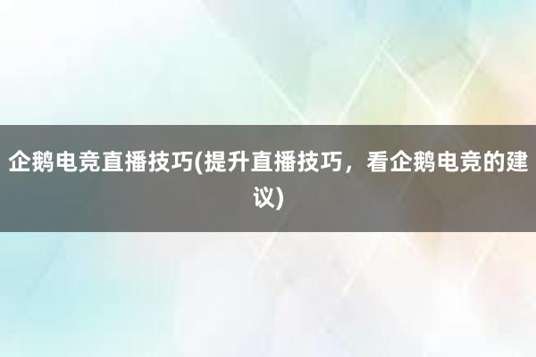 企鹅电竞直播技巧(提升直播技巧，看企鹅电竞的建议)