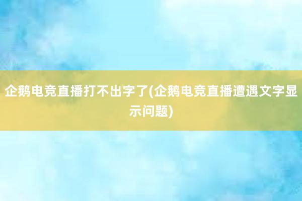 企鹅电竞直播打不出字了(企鹅电竞直播遭遇文字显示问题)