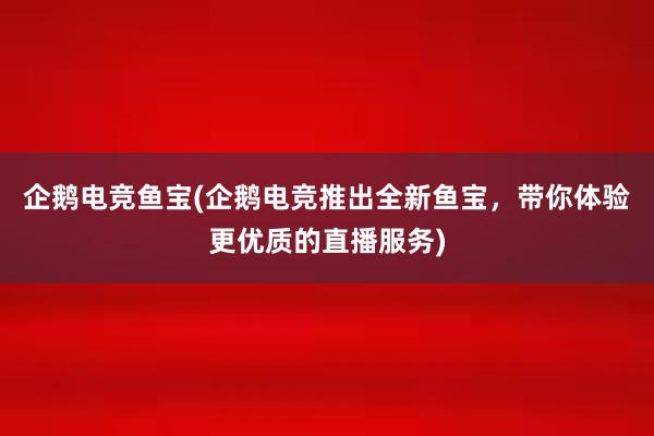 企鹅电竞鱼宝(企鹅电竞推出全新鱼宝，带你体验更优质的直播服务)